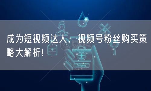 成为短视频达人，视频号粉丝购买策略大解析!