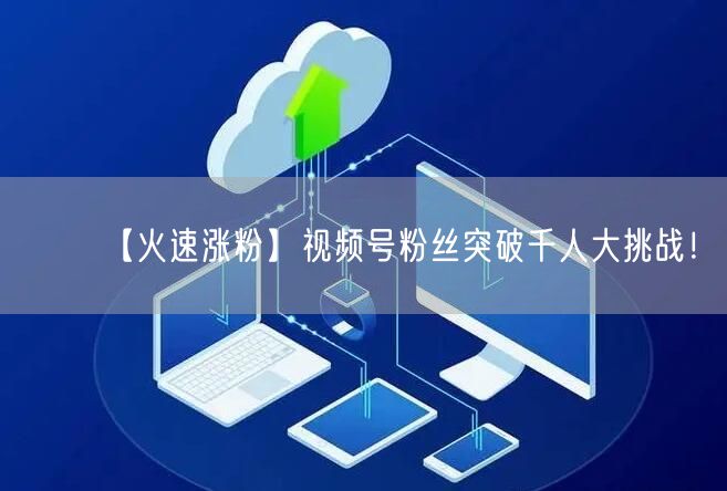 【火速涨粉】视频号粉丝突破千人大挑战！