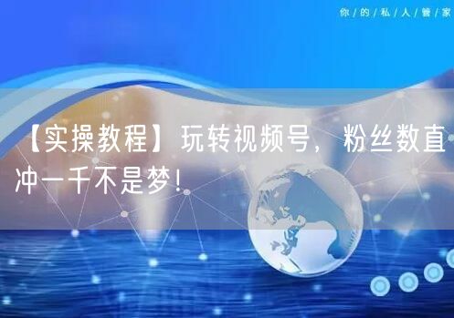 【实操教程】玩转视频号，粉丝数直冲一千不是梦！