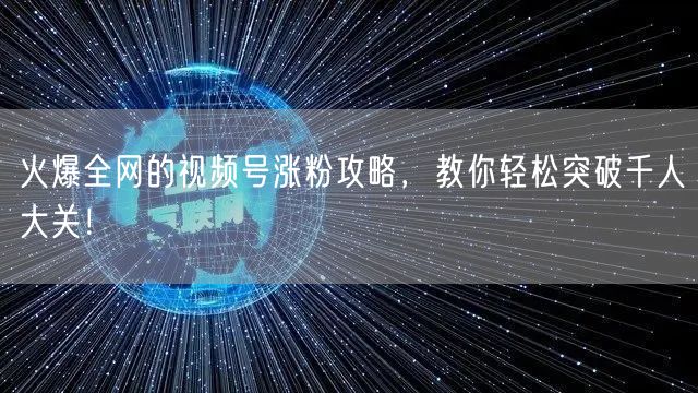 火爆全网的视频号涨粉攻略，教你轻松突破千人大关！