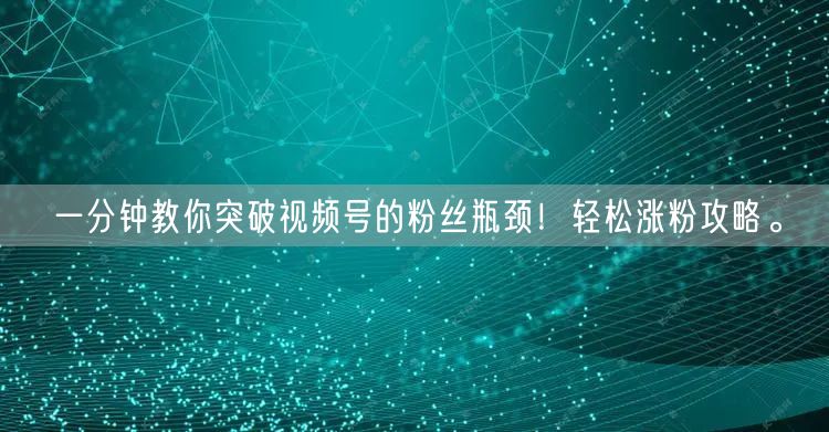 一分钟教你突破视频号的粉丝瓶颈！轻松涨粉攻略。