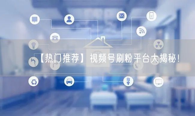 【热门推荐】视频号刷粉平台大揭秘！