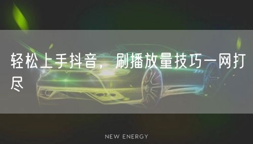 轻松上手抖音，刷播放量技巧一网打尽