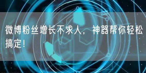 微博粉丝增长不求人，神器帮你轻松搞定！