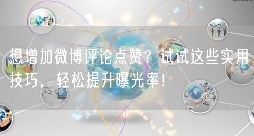 想增加微博评论点赞？试试这些实用技巧，轻松提升曝光率！