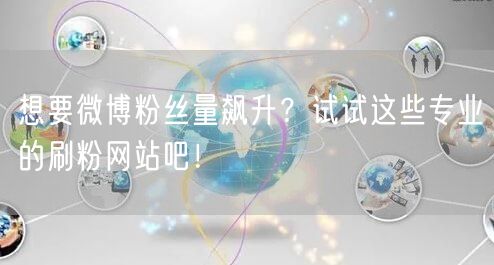 想要微博粉丝量飙升？试试这些专业的刷粉网站吧！