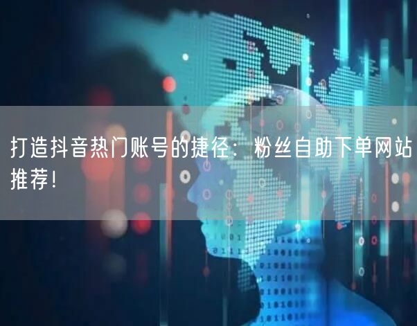 打造抖音热门账号的捷径：粉丝自助下单网站推荐！