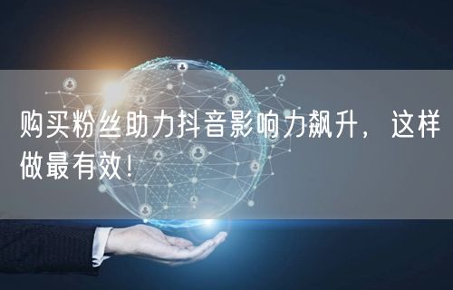 购买粉丝助力抖音影响力飙升，这样做最有效！