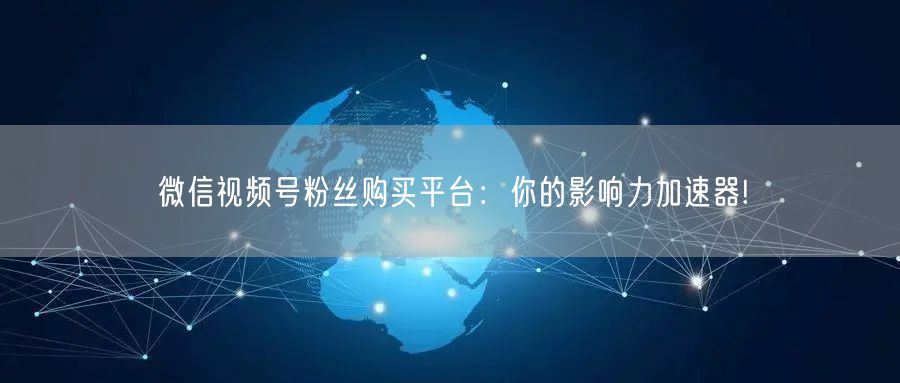 微信视频号粉丝购买平台：你的影响力加速器!