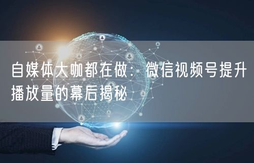 自媒体大咖都在做：微信视频号提升播放量的幕后揭秘