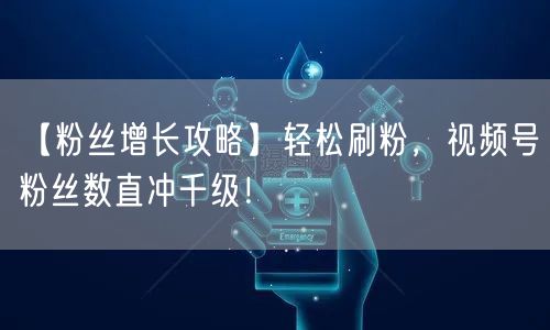 【粉丝增长攻略】轻松刷粉，视频号粉丝数直冲千级！