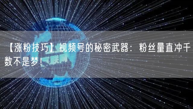 【涨粉技巧】视频号的秘密武器：粉丝量直冲千数不是梦！