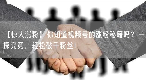 【惊人涨粉】你知道视频号的涨粉秘籍吗？一探究竟，轻松破千粉丝！