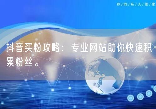 抖音买粉攻略：专业网站助你快速积累粉丝。