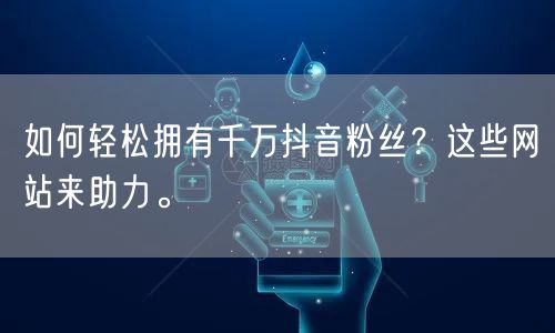 如何轻松拥有千万抖音粉丝？这些网站来助力。