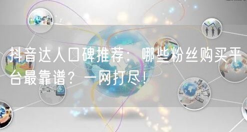 抖音达人口碑推荐：哪些粉丝购买平台最靠谱？一网打尽！