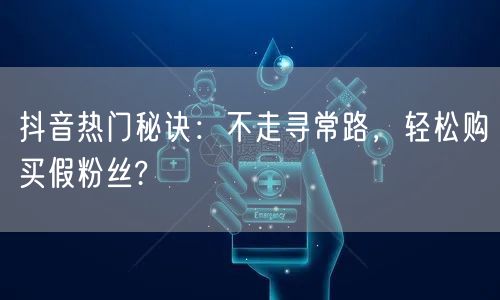 抖音热门秘诀：不走寻常路，轻松购买假粉丝?