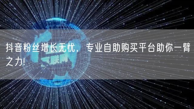 抖音粉丝增长无忧，专业自助购买平台助你一臂之力!