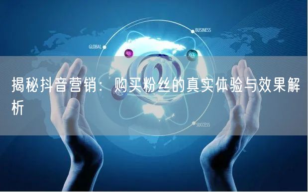 揭秘抖音营销：购买粉丝的真实体验与效果解析