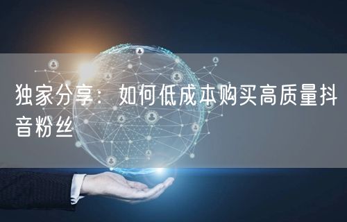 独家分享：如何低成本购买高质量抖音粉丝