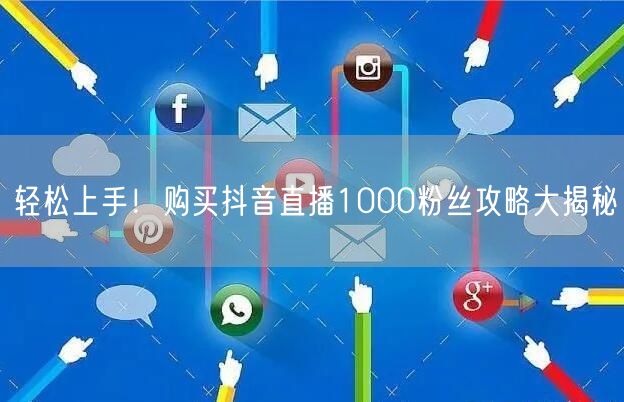 轻松上手！购买抖音直播1000粉丝攻略大揭秘
