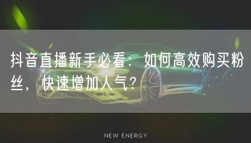 抖音直播新手必看：如何高效购买粉丝，快速增加人气？