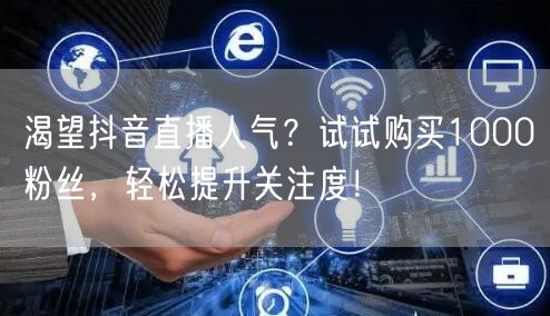 渴望抖音直播人气？试试购买1000粉丝，轻松提升关注度！