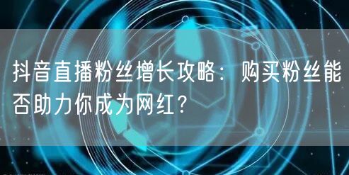 抖音直播粉丝增长攻略：购买粉丝能否助力你成为网红？