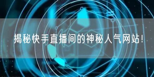 揭秘快手直播间的神秘人气网站！
