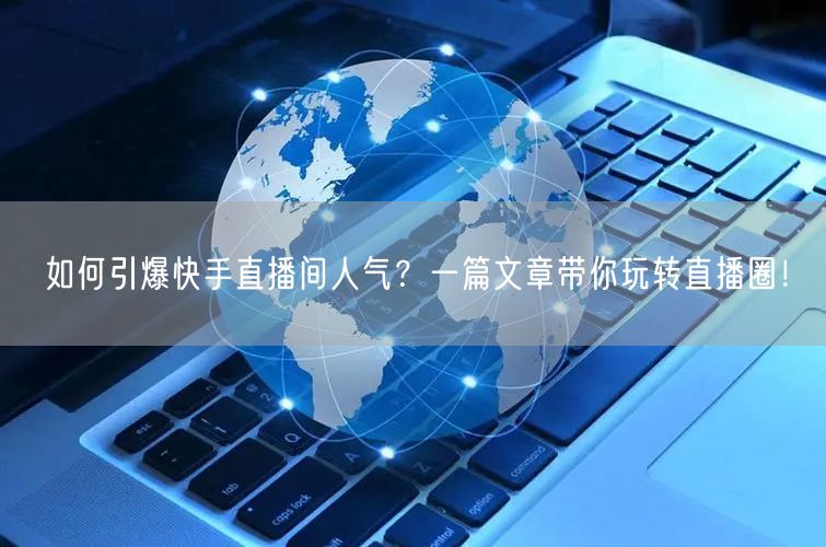 如何引爆快手直播间人气？一篇文章带你玩转直播圈！