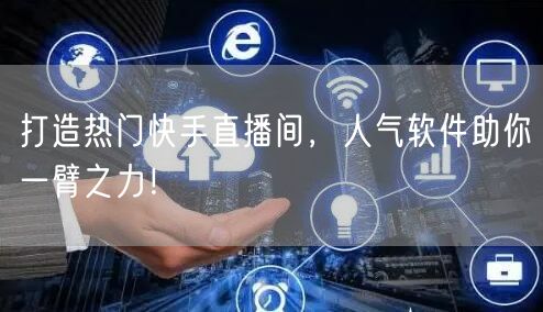 打造热门快手直播间，人气软件助你一臂之力！