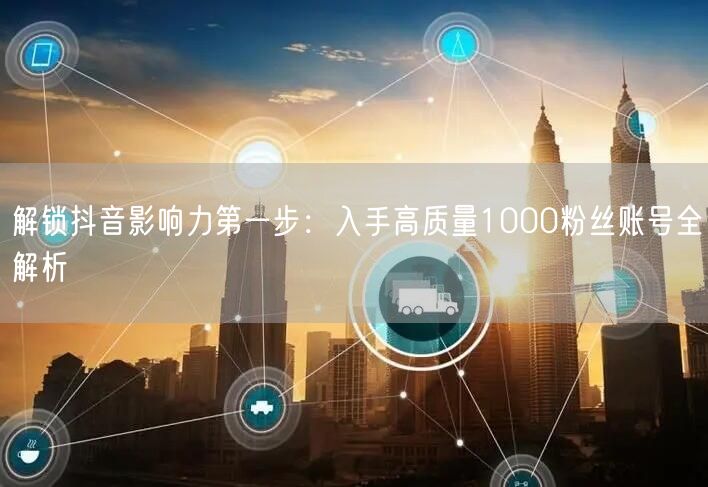解锁抖音影响力第一步：入手高质量1000粉丝账号全解析