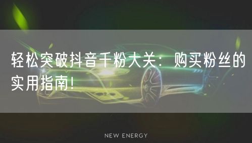 轻松突破抖音千粉大关：购买粉丝的实用指南！
