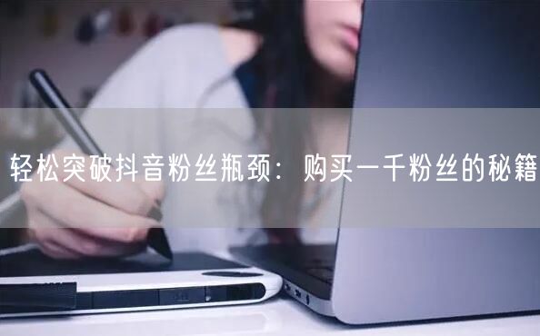 轻松突破抖音粉丝瓶颈：购买一千粉丝的秘籍