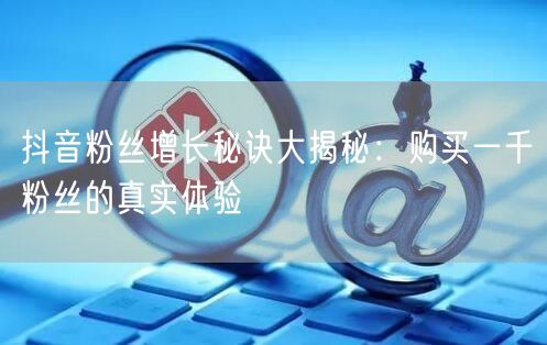 抖音粉丝增长秘诀大揭秘：购买一千粉丝的真实体验
