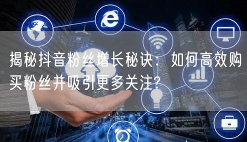 揭秘抖音粉丝增长秘诀：如何高效购买粉丝并吸引更多关注?