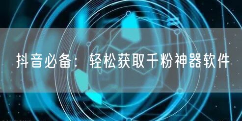 抖音必备：轻松获取千粉神器软件
