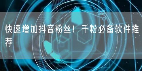 快速增加抖音粉丝！千粉必备软件推荐