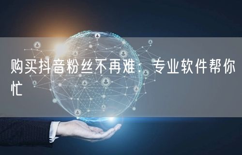 购买抖音粉丝不再难：专业软件帮你忙