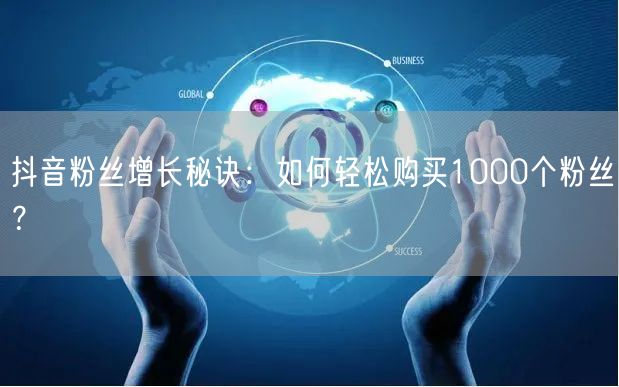 抖音粉丝增长秘诀：如何轻松购买1000个粉丝？
