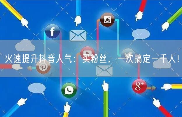 火速提升抖音人气：买粉丝，一次搞定一千人！
