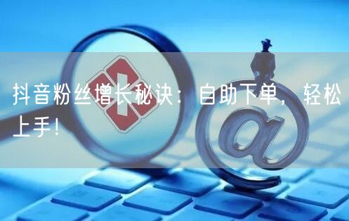 抖音粉丝增长秘诀：自助下单，轻松上手！