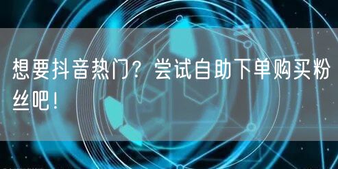 想要抖音热门？尝试自助下单购买粉丝吧！