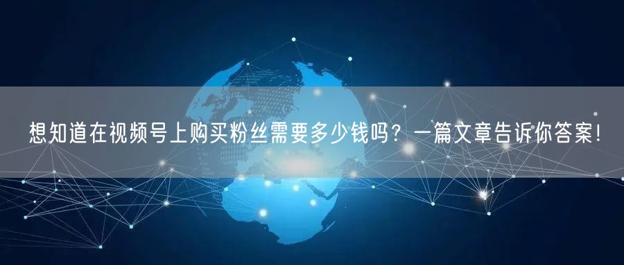 想知道在视频号上购买粉丝需要多少钱吗？一篇文章告诉你答案！