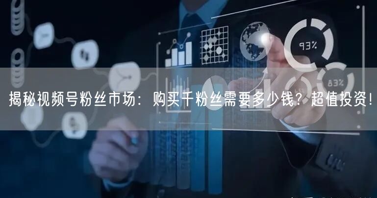 揭秘视频号粉丝市场：购买千粉丝需要多少钱？超值投资！