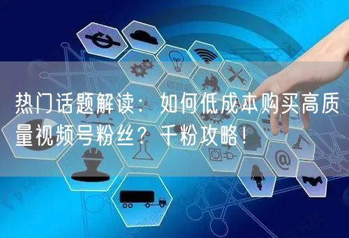 热门话题解读：如何低成本购买高质量视频号粉丝？千粉攻略！