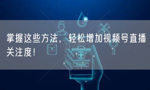 掌握这些方法，轻松增加视频号直播关注度！