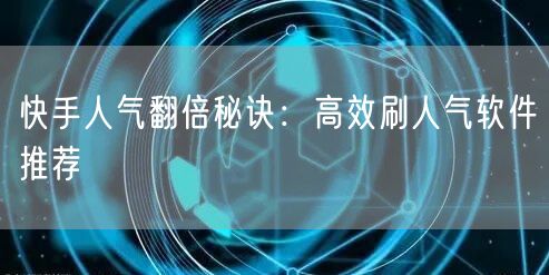快手人气翻倍秘诀：高效刷人气软件推荐