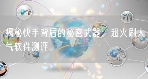 揭秘快手背后的秘密武器：超火刷人气软件测评