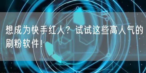 想成为快手红人？试试这些高人气的刷粉软件！